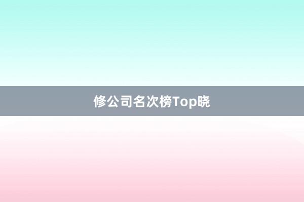修公司名次榜Top晓
