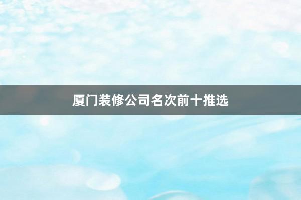 厦门装修公司名次前十推选