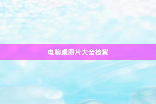 电脑桌图片大全检察