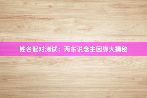 姓名配对测试：两东说念主因缘大揭秘