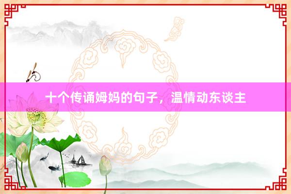 十个传诵姆妈的句子，温情动东谈主