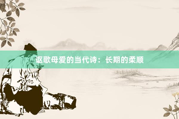 讴歌母爱的当代诗：长期的柔顺