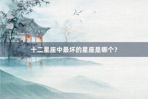 十二星座中最坏的星座是哪个？