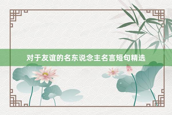 对于友谊的名东说念主名言短句精选