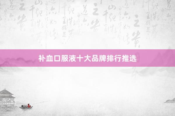 补血口服液十大品牌排行推选