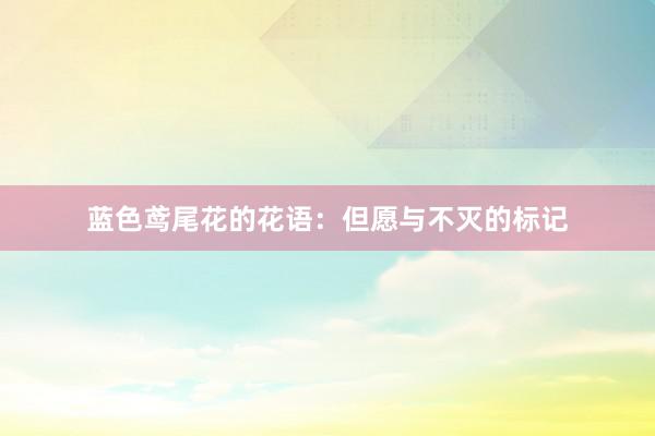 蓝色鸢尾花的花语：但愿与不灭的标记