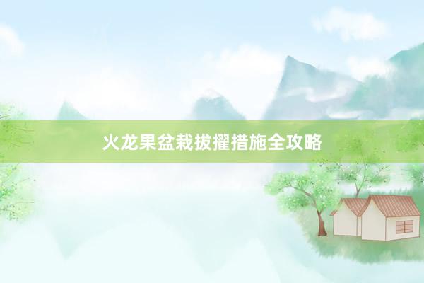 火龙果盆栽拔擢措施全攻略