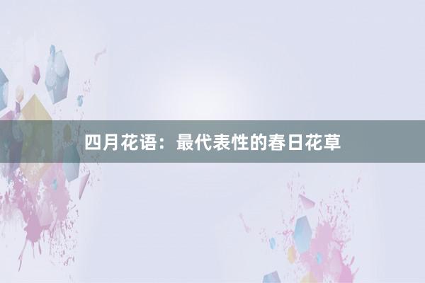 四月花语：最代表性的春日花草