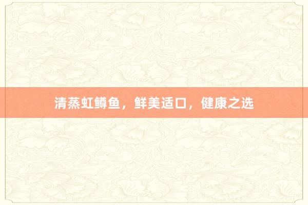 清蒸虹鳟鱼，鲜美适口，健康之选
