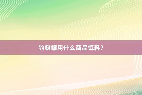 钓鲢鳙用什么商品饵料？