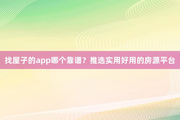 找屋子的app哪个靠谱？推选实用好用的房源平台