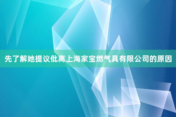 先了解她提议仳离上海家宝燃气具有限公司的原因